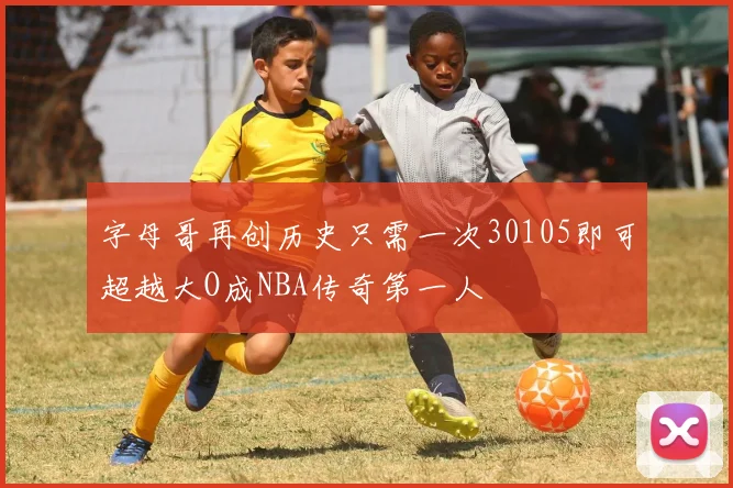 字母哥再创历史只需一次30105即可超越大O成NBA传奇第一人