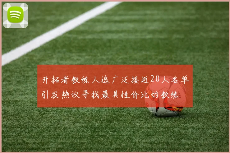 开拓者教练人选广泛接近20人名单引发热议寻找最具性价比的教练