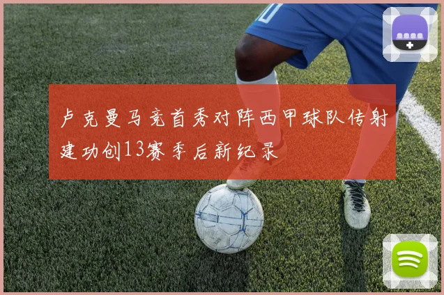 卢克曼马竞首秀对阵西甲球队传射建功创13赛季后新纪录