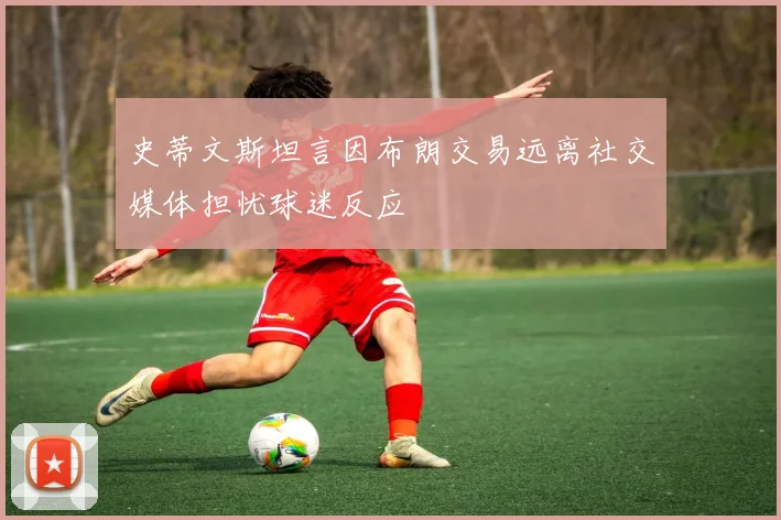 史蒂文斯坦言因布朗交易远离社交媒体担忧球迷反应