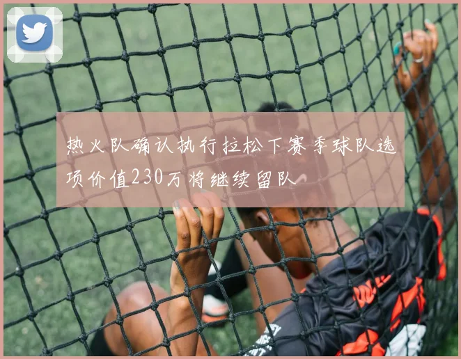 热火队确认执行拉松下赛季球队选项价值230万将继续留队