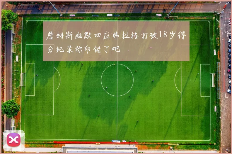 詹姆斯幽默回应弗拉格打破18岁得分纪录称印错了吧