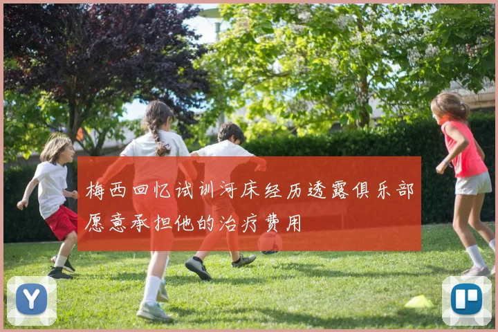 梅西回忆试训河床经历透露俱乐部愿意承担他的治疗费用
