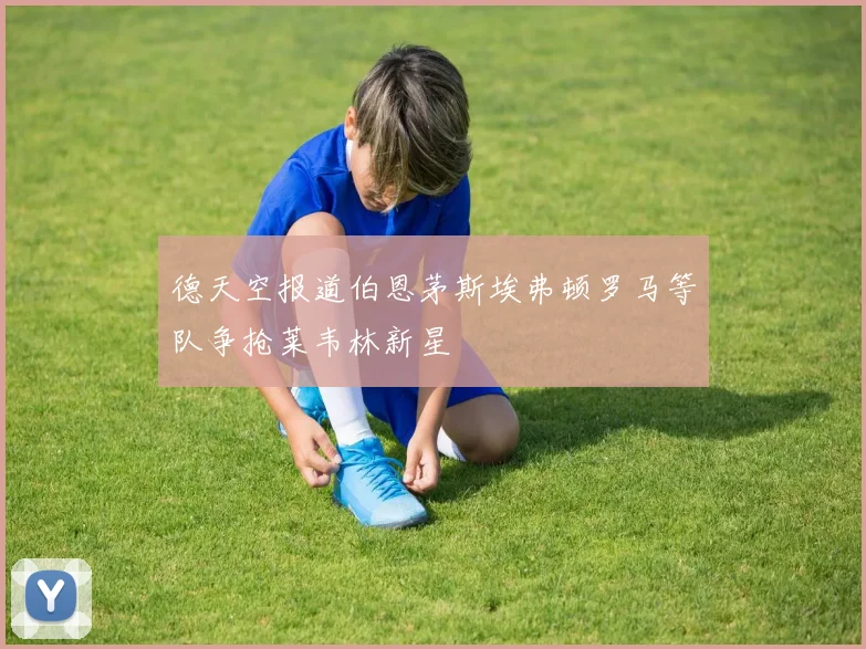 德天空报道伯恩茅斯埃弗顿罗马等队争抢莱韦林新星
