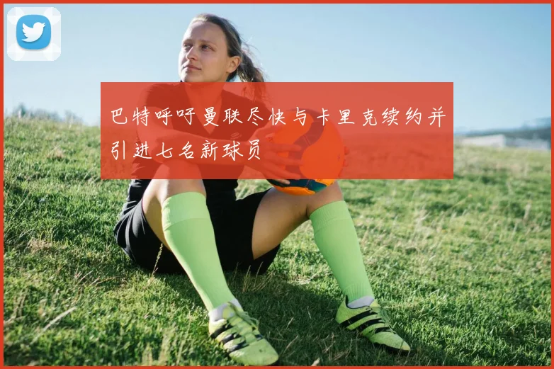 巴特呼吁曼联尽快与卡里克续约并引进七名新球员