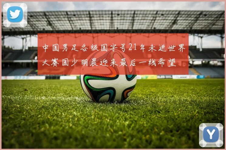 中国男足各级国字号21年未进世界大赛国少明晨迎来最后一线希望