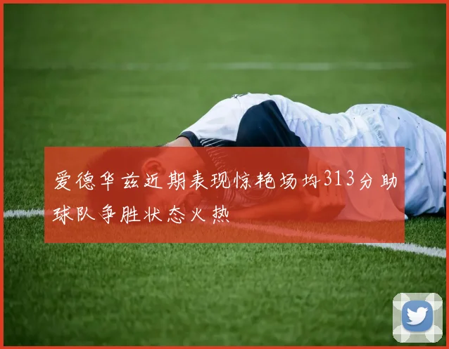 爱德华兹近期表现惊艳场均313分助球队争胜状态火热