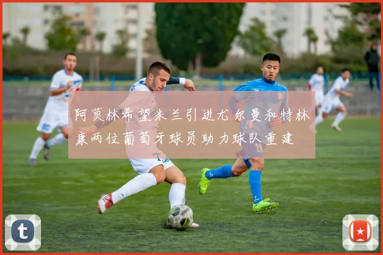阿莫林希望米兰引进尤尔曼和特林康两位葡萄牙球员助力球队重建