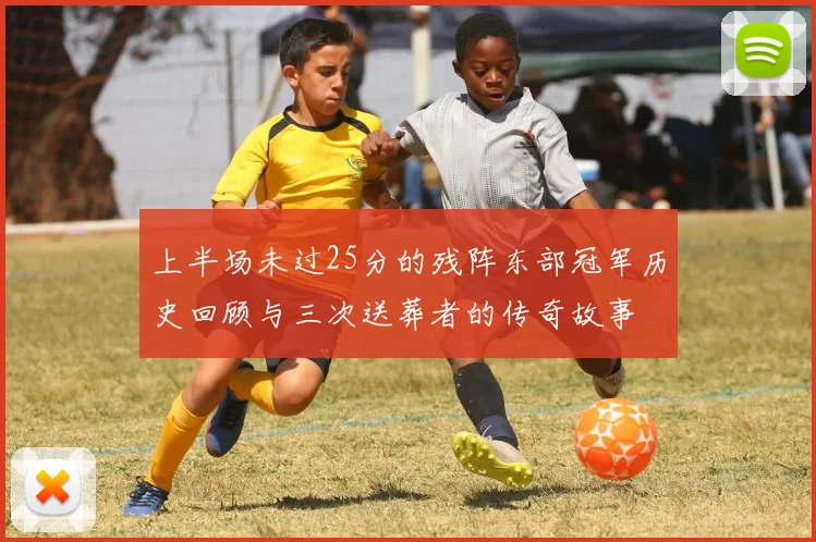 上半场未过25分的残阵东部冠军历史回顾与三次送葬者的传奇故事