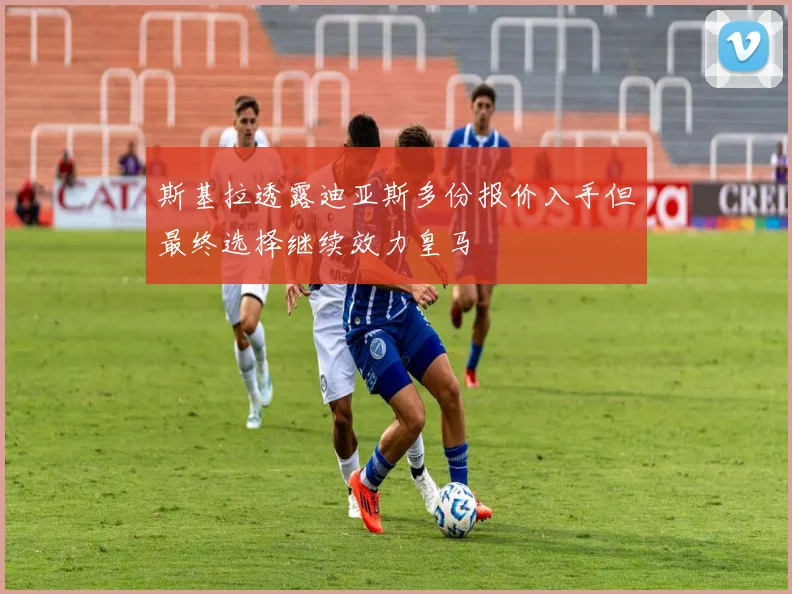 斯基拉透露迪亚斯多份报价入手但最终选择继续效力皇马