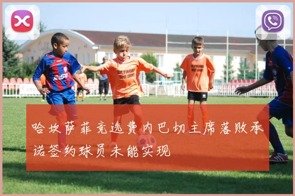 哈坎萨菲竞选费内巴切主席落败承诺签约球员未能实现