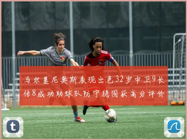 马尔基尼奥斯表现出色32岁中卫9长传8成功助球队防守稳固获高分评价