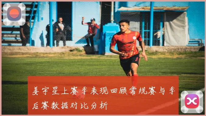 姜宇星上赛季表现回顾常规赛与季后赛数据对比分析