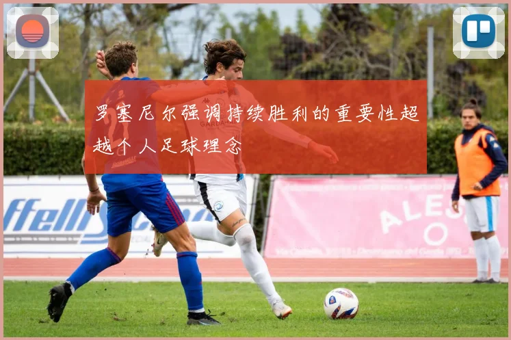 罗塞尼尔强调持续胜利的重要性超越个人足球理念