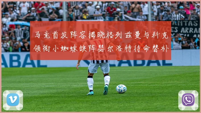 马竞首发阵容揭晓格列兹曼与科克领衔小蜘蛛缺阵瑟尔洛特待命替补