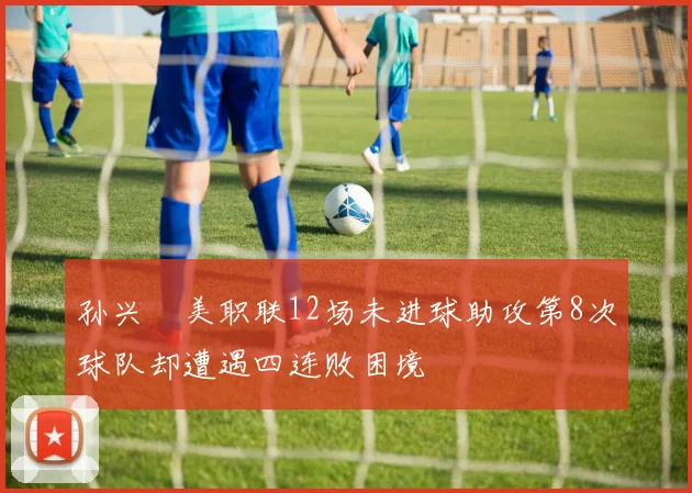 孙兴慜美职联12场未进球助攻第8次球队却遭遇四连败困境