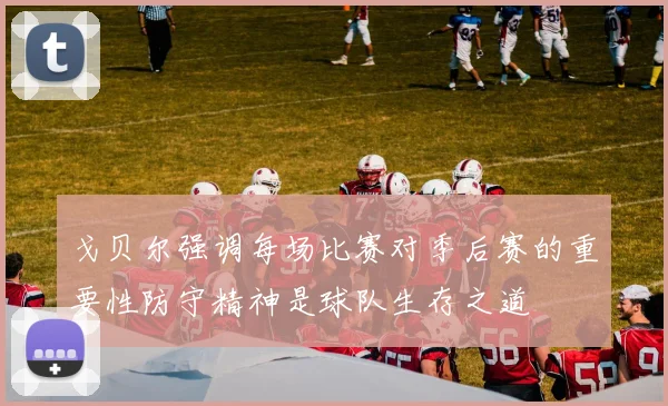 戈贝尔强调每场比赛对季后赛的重要性防守精神是球队生存之道