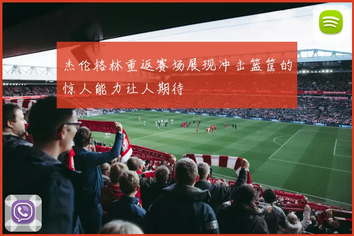杰伦格林重返赛场展现冲击篮筐的惊人能力让人期待
