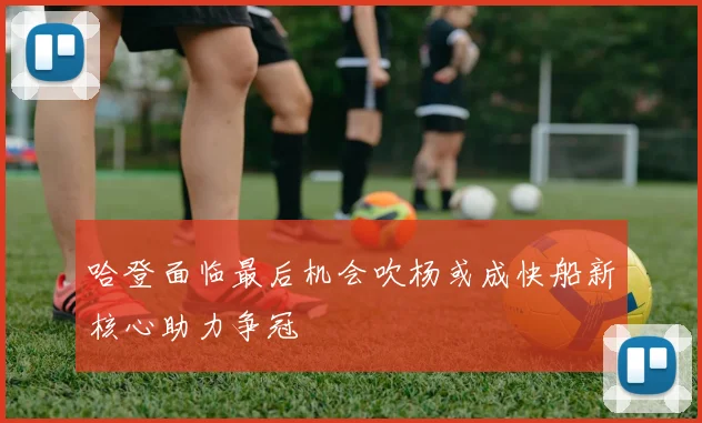哈登面临最后机会吹杨或成快船新核心助力争冠