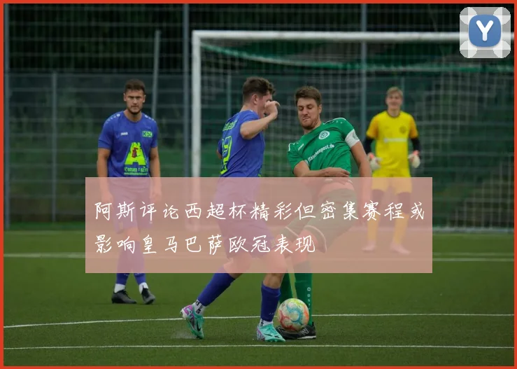 阿斯评论西超杯精彩但密集赛程或影响皇马巴萨欧冠表现