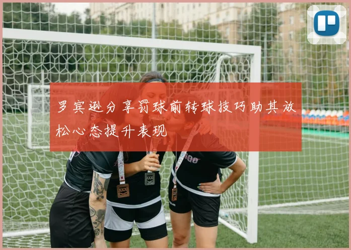 罗宾逊分享罚球前转球技巧助其放松心态提升表现