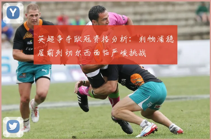 英超争夺欧冠资格分析：利物浦稳居前列切尔西面临严峻挑战