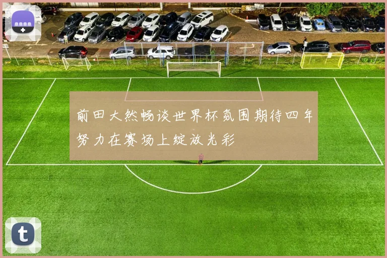 前田大然畅谈世界杯氛围期待四年努力在赛场上绽放光彩