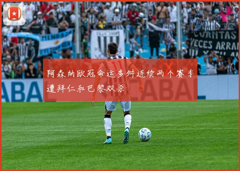 阿森纳欧冠命运多舛连续两个赛季遭拜仁和巴黎双杀