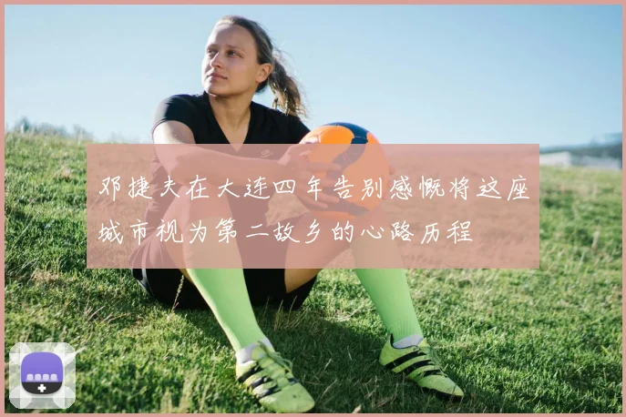 邓捷夫在大连四年告别感慨将这座城市视为第二故乡的心路历程